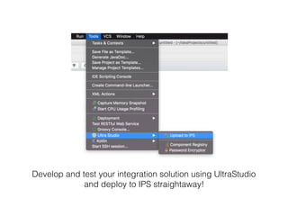 Develop and test your integration solution using UltraStudio
and deploy to IPS straightaway!
 