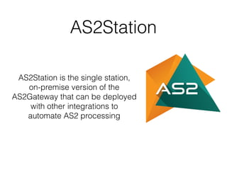 AS2Station
AS2Station is the single station,
on-premise version of the
AS2Gateway that can be deployed
with other integrations to
automate AS2 processing
 