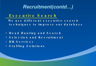 Recruitment(contd…) Executive Search We use different executive search techniques to improve our database  Head Hunting and Search  Selection and Recruitment  HR Services Staffing Solutions 