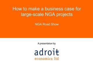 How to make a business case for large-scale NGA projects NGA Road Show 