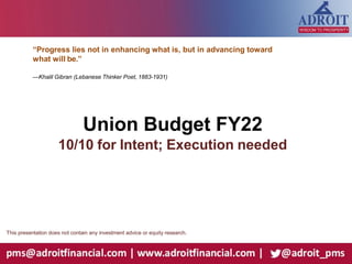 Union Budget FY22
10/10 for Intent; Execution needed
This presentation does not contain any investment advice or equity research.
“Progress lies not in enhancing what is, but in advancing toward
what will be.”
—Khalil Gibran (Lebanese Thinker Poet, 1883-1931)
 