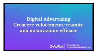 1
Digital Advertising
Crescere velocemente tramite
una misurazione efficace
Stefano Lania
stefano.lania@adroll.com
 