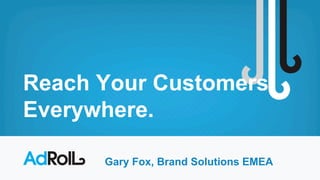 Reach Your Customers.
Everywhere.
Gary Fox, Brand Solutions EMEA
 