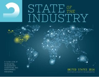 STATE OF
THE
INDUSTRY
A CLOSE LOOK AT
RETARGETING,
PROGRAMMATIC
ADVERTISING, AND
PERFORMANCE
MARKETING
UNITED STATES 2016
REPORT BASED ON A SURVEY OF A THOUSAND MARKETERS
 