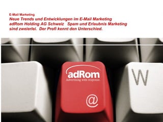 E-Mail Marketing
Neue Trends und Entwicklungen im E-Mail Marketing
adRom Holding AG Schweiz Spam und Erlaubnis Marketing
sind zweierlei. Der Profi kennt den Unterschied.




                                                        1
 