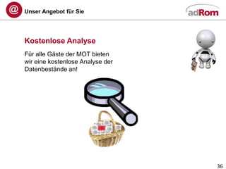 Unser Angebot für Sie




Kostenlose Analyse
Für alle Gäste der MOT bieten
wir eine kostenlose Analyse der
Datenbestände an!




                                  36
 