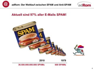 adRom: Der Wettlauf zwischen SPAM und Anti-SPAM



Aktuell sind 97% aller E-Mails SPAM!




                        2010          1978
     36.500.000.000.000 SPAMs     600 SPAMs
                                                  4
 
