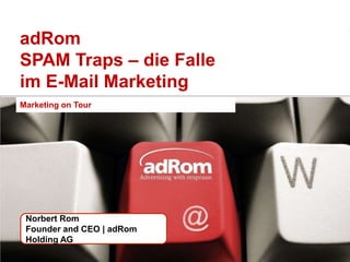 adRom
SPAM Traps – die Falle
im E-Mail Marketing
Marketing on Tour




 Norbert Rom
 Founder and CEO | adRom
 Holding AG

                           1
 