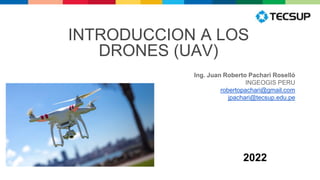 INTRODUCCION A LOS
DRONES (UAV)
Ing. Juan Roberto Pachari Roselló
INGEOGIS PERU
robertopachari@gmail.com
jpachari@tecsup.edu.pe
2022
 