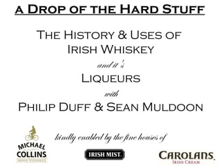 a Drop of the Hard Stuff The History & Uses of  Irish Whiskey and it's  Liqueurs with Philip Duff & Sean Muldoon kindly enabled by the fine houses of  