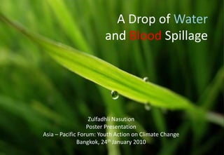 A Drop of Waterand Blood Spillage ZulfadhliNasution Poster Presentation Asia – Pacific Forum: Youth Action on Climate Change Bangkok, 24th January 2010 