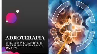ADROTERAPIA
CURARSI CON LE PARTICELLE:
UNA TERAPIA PRECISA E POCO
INVASIVA.
 