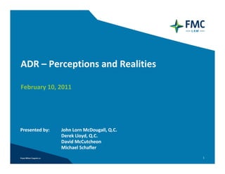 ADR – Perceptions and Realities

February 10, 2011




Presented by:   John Lorn McDougall, Q.C.
                Derek Lloyd, Q.C.
                David McCutcheon
                Michael Schafler
                                            1
 