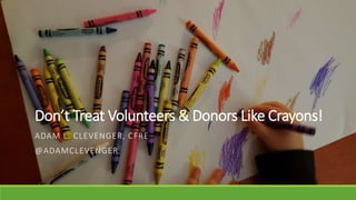 Don’t Treat Volunteers & Donors Like Crayons!
ADAM L. CLEVENGER, CFRE
@ADAMCLEVENGER
 