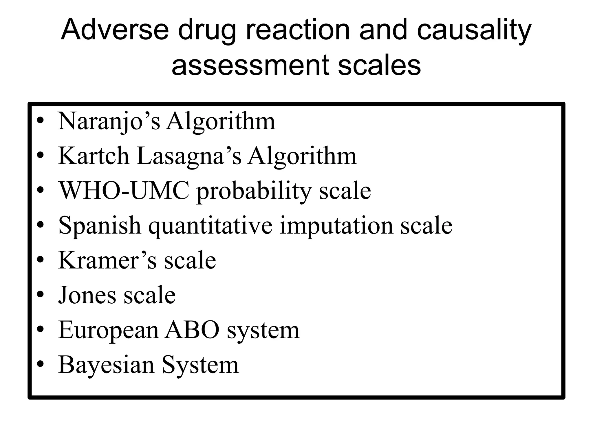 Adverse drug reaction and causality
assessment scales
• Naranjo’s Algorithm
• Kartch Lasagna’s Algorithm
• WHO-UMC probability scale
• Spanish quantitative imputation scale
• Kramer’s scale
• Jones scale
• European ABO system
• Bayesian System
 