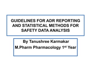 GUIDELINES FOR ADR REPORTING
AND STATISTICAL METHODS FOR
SAFETY DATA ANALYSIS
By Tanushree Karmakar
M.Pharm Pharmacology 1st Year
 