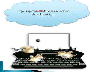 If you suspect an ADR do not assume someone
else will report it……
 
