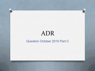 ADR
Question October 2010 Part C
 