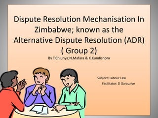 Dispute Resolution Mechanisation In
Zimbabwe; known as the
Alternative Dispute Resolution (ADR)
By T.Chiunya
 