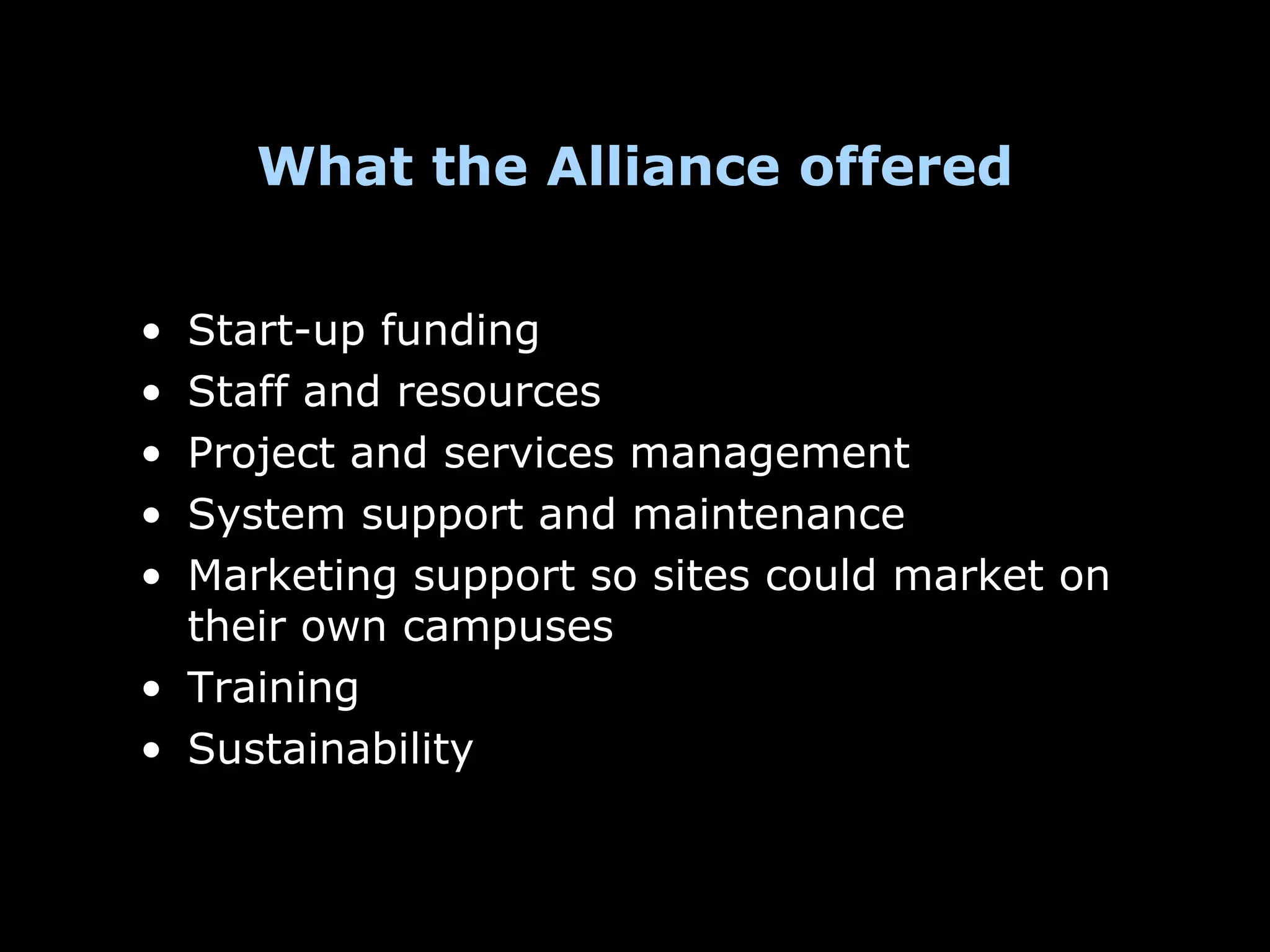 What the Alliance offered


• Start-up funding
• Staff and resources
• Project and services management
• System support and maintenance
• Marketing support so sites could market on
  their own campuses
• Training
• Sustainability
 
