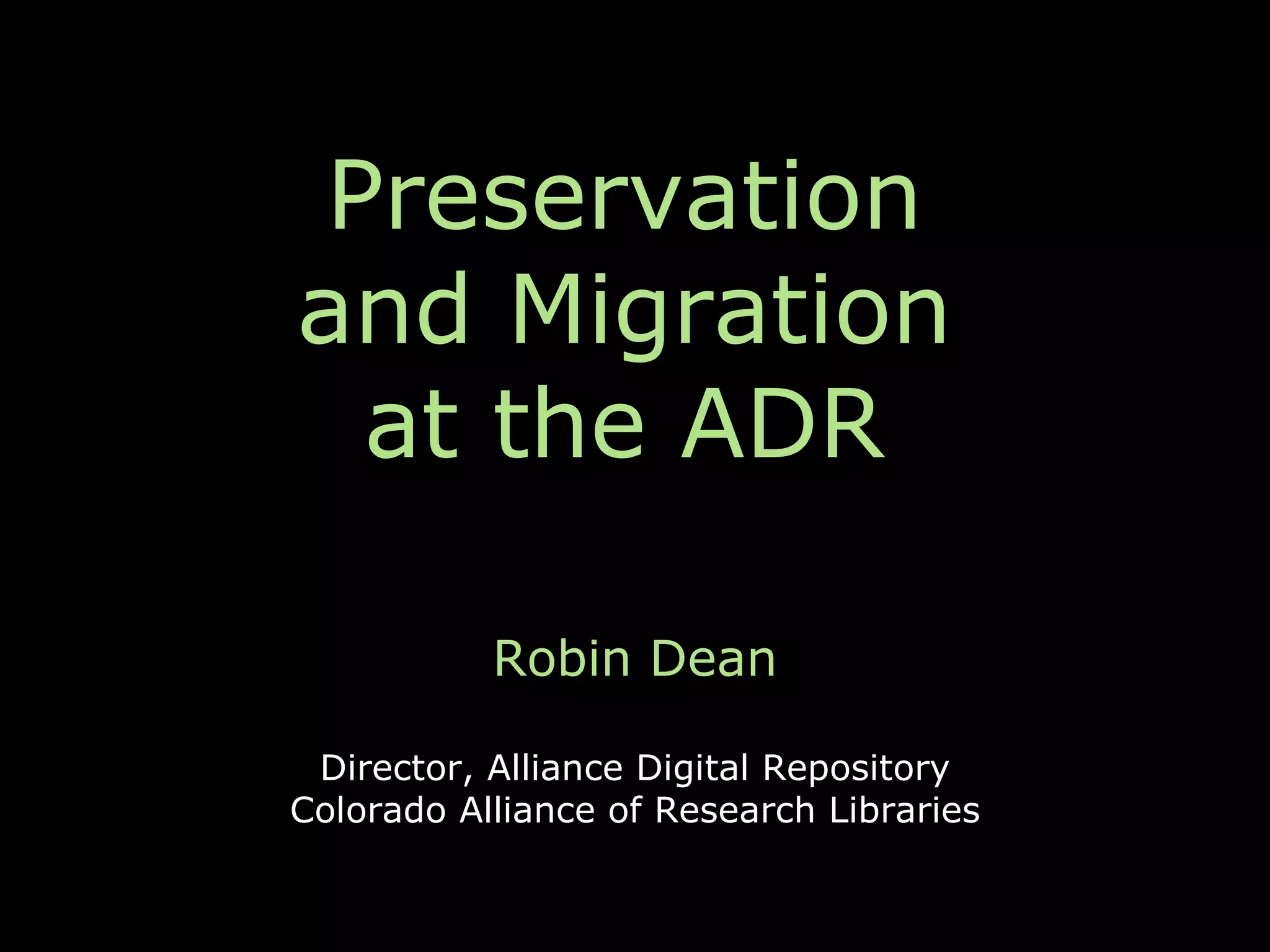Preservation
and Migration
  at the ADR

           Robin Dean

 Director, Alliance Digital Repository
Colorado Alliance of Research Libraries
 
