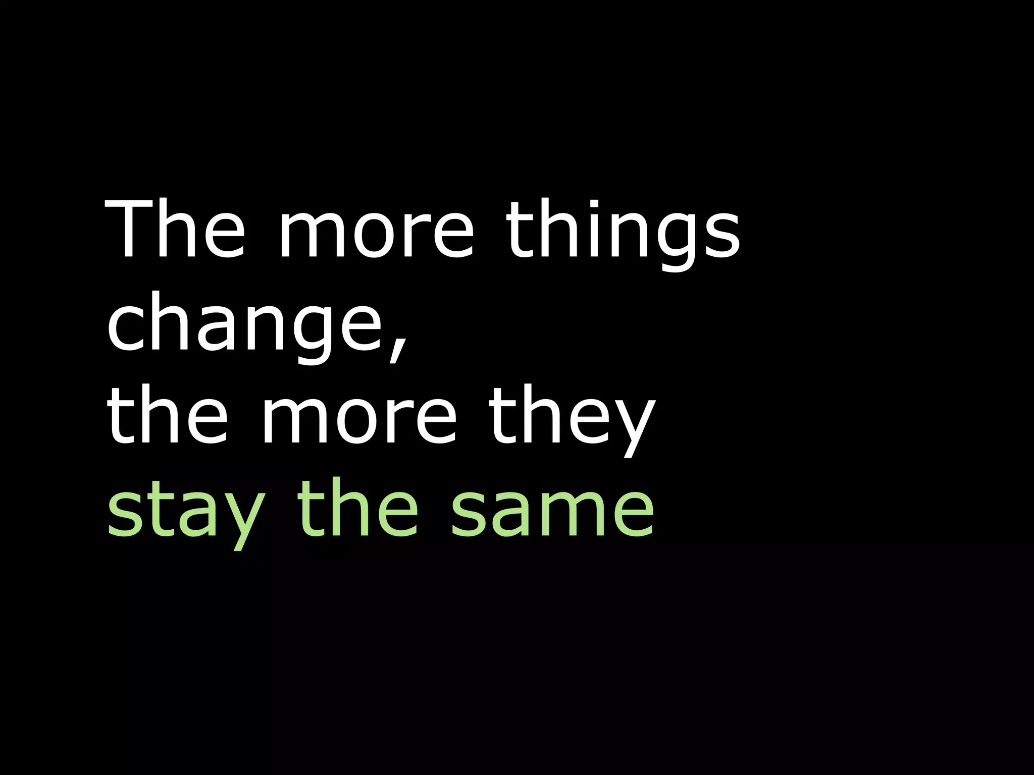 The more things
change,
the more they
stay the same
 