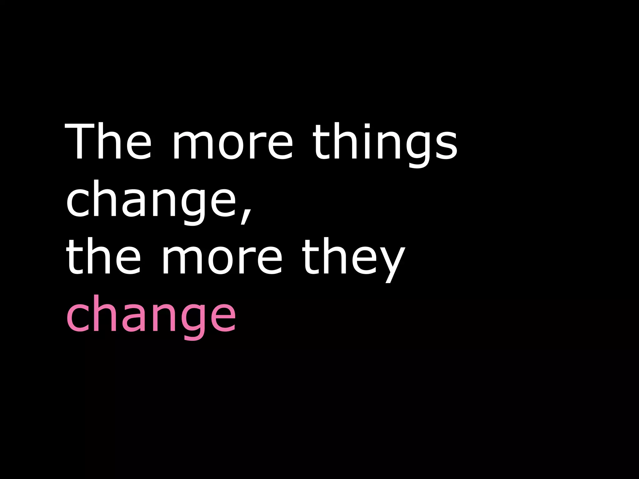 The more things
change,
the more they
change
 