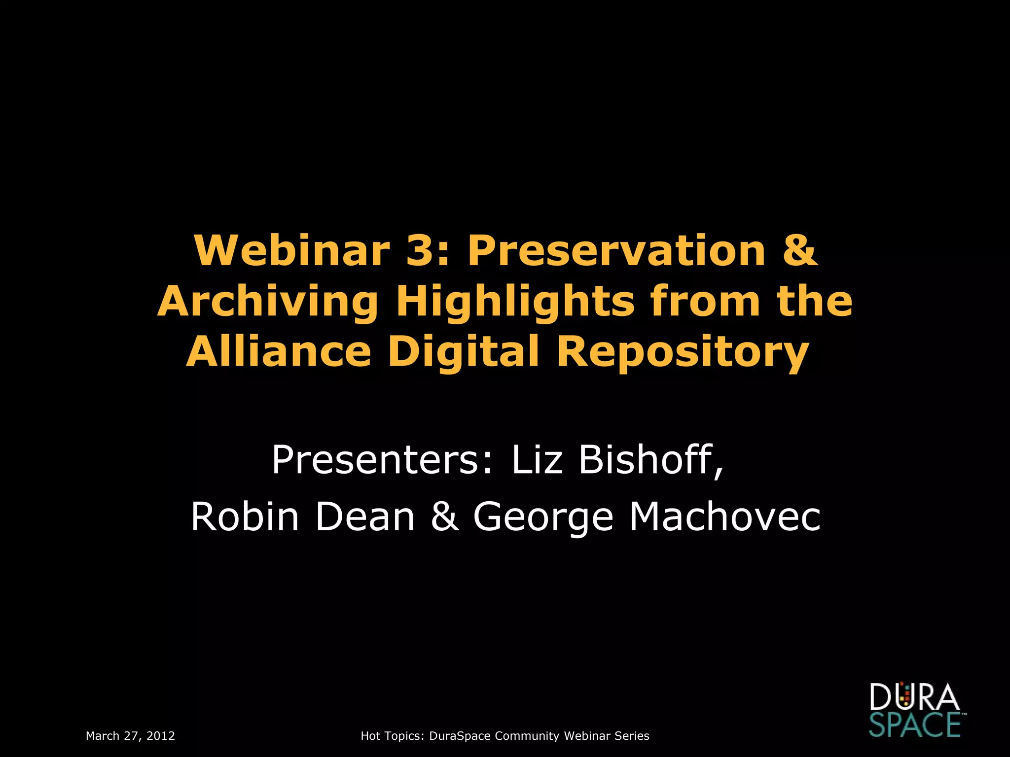 Webinar 3: Preservation &
           Archiving Highlights from the
            Alliance Digital Repository

                     Presenters: Liz Bishoff,
                 Robin Dean & George Machovec




March 27, 2012          Hot Topics: DuraSpace Community Webinar Series
 