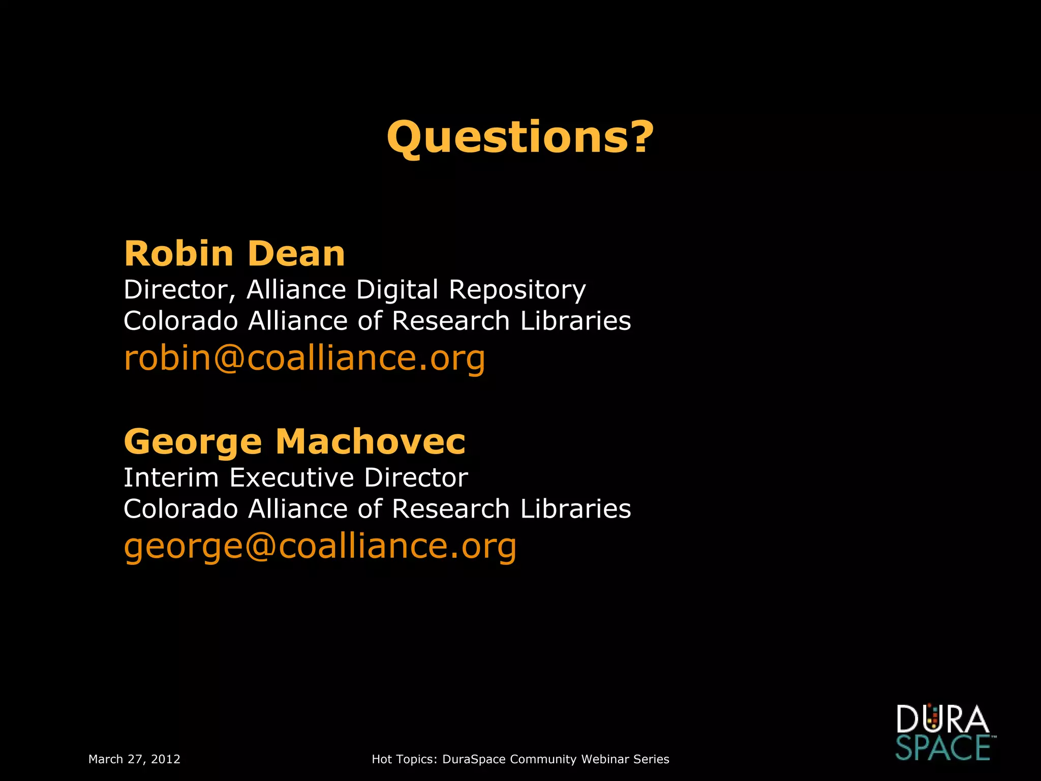 Questions?

     Robin Dean
     Director, Alliance Digital Repository
     Colorado Alliance of Research Libraries
     robin@coalliance.org

     George Machovec
     Interim Executive Director
     Colorado Alliance of Research Libraries
     george@coalliance.org




March 27, 2012          Hot Topics: DuraSpace Community Webinar Series
 