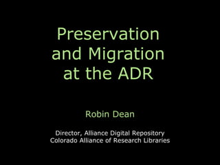 Preservation
and Migration
  at the ADR

           Robin Dean

 Director, Alliance Digital Repository
Colorado Alliance of Research Libraries
 