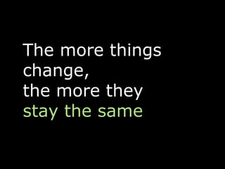 The more things
change,
the more they
stay the same
 