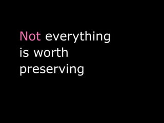 Not everything
is worth
preserving
 
