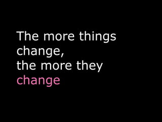 The more things
change,
the more they
change
 