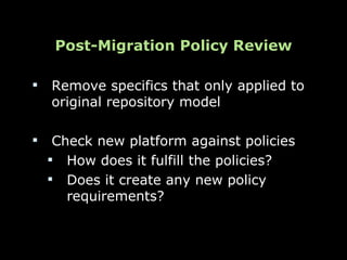 Post-Migration Policy Review

   Remove specifics that only applied to
    original repository model

    Check new platform against policies
     How does it fulfill the policies?
     Does it create any new policy
       requirements?
 