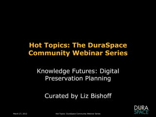 Hot Topics: The DuraSpace
                 Community Webinar Series

                   Knowledge Futures: Digital
                     Preservation Planning

                     Curated by Liz Bishoff

March 27, 2012          Hot Topics: DuraSpace Community Webinar Series
 