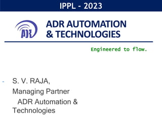 ADR AUTOMATION
& TECHNOLOGIES
Engineered to flow.
IPPL - 2023
- S. V. RAJA,
Managing Partner
ADR Automation &
Technologies
 
