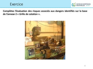 Complétez l’évaluation des risques associés aux dangers identifiés sur la base
de l’annexe 2 « Grille de cotation ».
Exercice
21
 