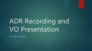 ADR Recording and
VO Presentation
BY ROBERT BINNIE
 
