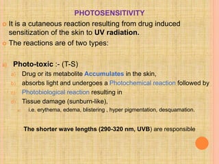 PHOTOSENSITIVITY
 It is a cutaneous reaction resulting from drug induced
sensitization of the skin to UV radiation.
 The...