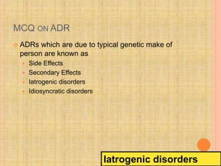 MCQ ON ADR
 ADRs which are due to typical genetic make of
person are known as
 Side Effects
 Secondary Effects
 Iatrog...
