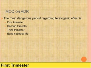 MCQ ON ADR
 The most dangerous period regarding teratogenic effect is
 First trimester
 Second trimester
 Third trimes...