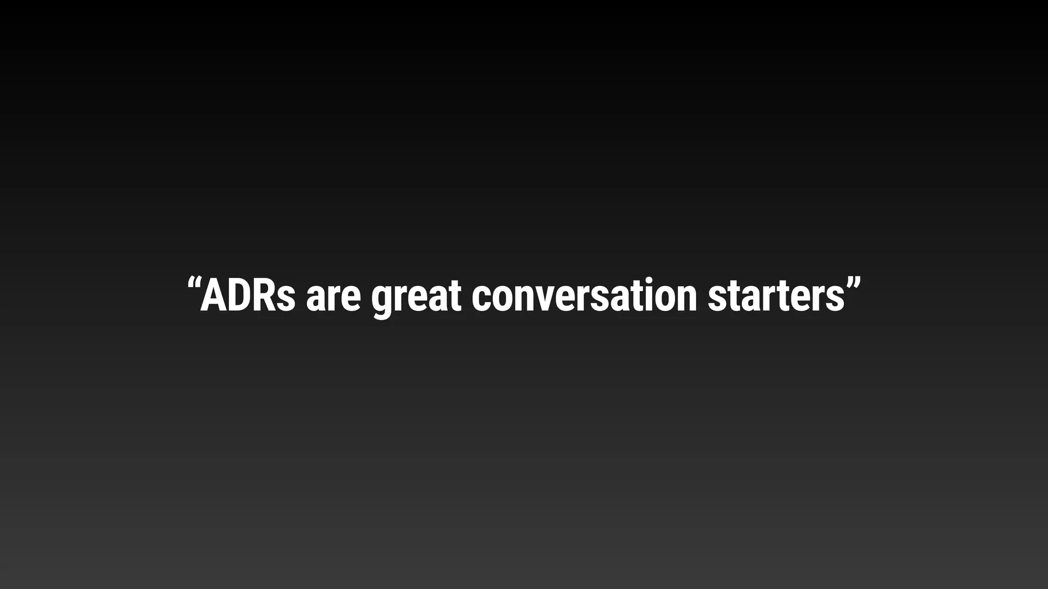 “ADRs are great conversation starters”
 