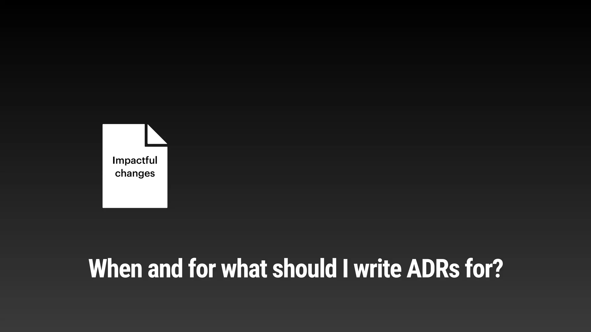 Impactful
changes
When and for what should I write ADRs for?
 