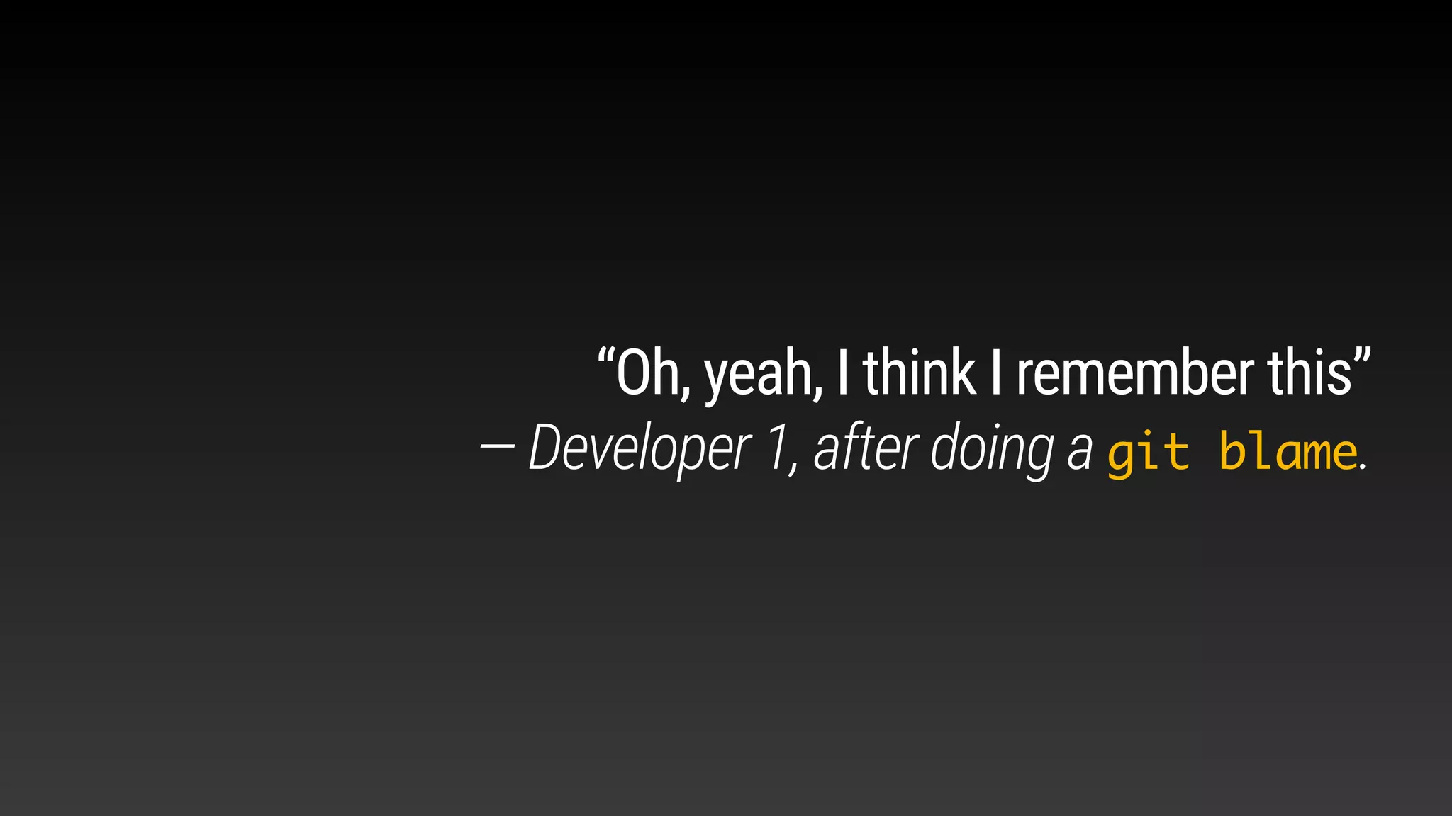 “Oh, yeah, I think I remember this”
— Developer 1, after doing a git blame.
 