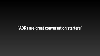 “ADRs are great conversation starters”
 