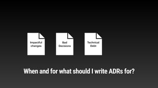 Impactful
changes
Bad
Decisions
Technical
Debt
When and for what should I write ADRs for?
 