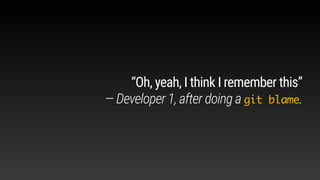 “Oh, yeah, I think I remember this”
— Developer 1, after doing a git blame.
 