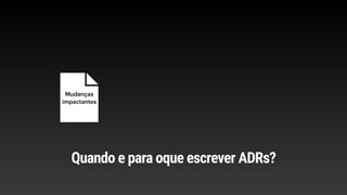 Mudanças
impactantes
Quando e para oque escrever ADRs?
 