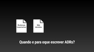 Mudanças
impactantes
Más
decisões
Quando e para oque escrever ADRs?
 