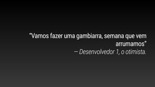 “Vamos fazer uma gambiarra, semana que vem
arrumamos”
— Desenvolvedor 1, o otimista.
 